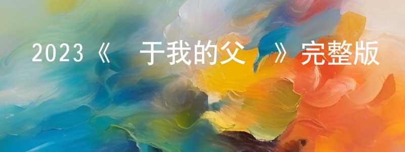 蔡晨陽發布2023《關于我的父親》完整版電影/在線觀看/百度云-美劇天堂